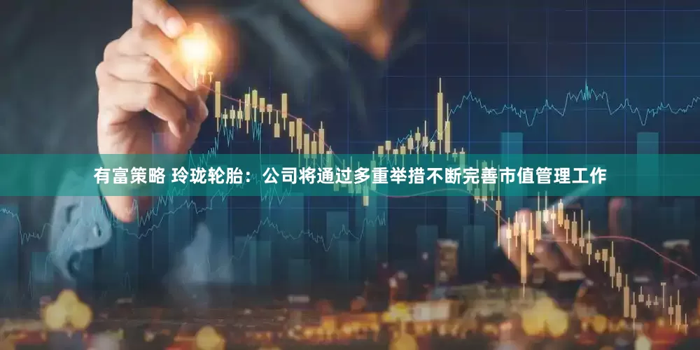 有富策略 玲珑轮胎：公司将通过多重举措不断完善市值管理工作