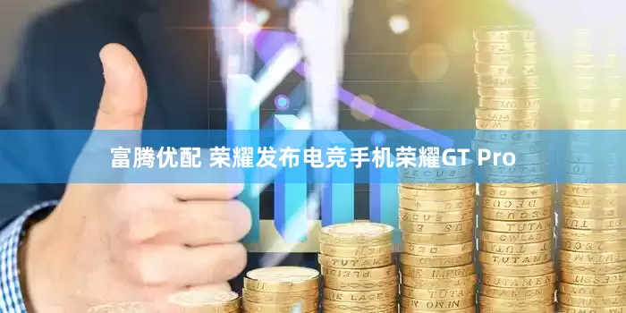 富腾优配 荣耀发布电竞手机荣耀GT Pro