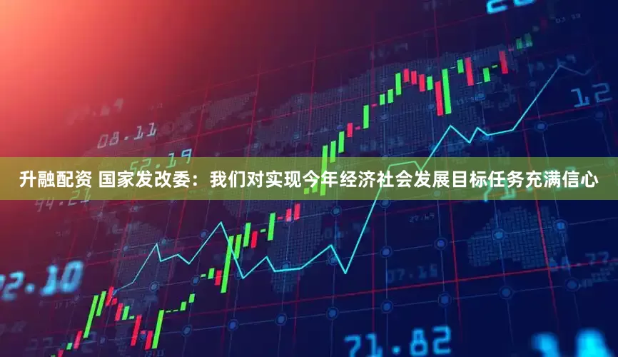 升融配资 国家发改委：我们对实现今年经济社会发展目标任务充满信心