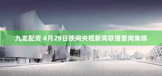 九龙配资 4月29日晚间央视新闻联播要闻集锦