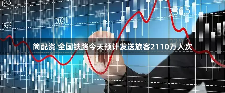 简配资 全国铁路今天预计发送旅客2110万人次
