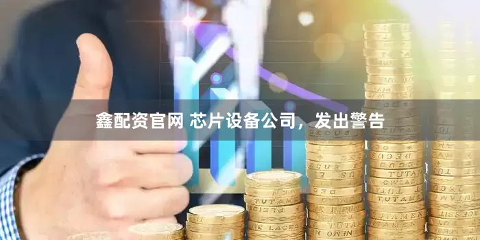 鑫配资官网 芯片设备公司，发出警告