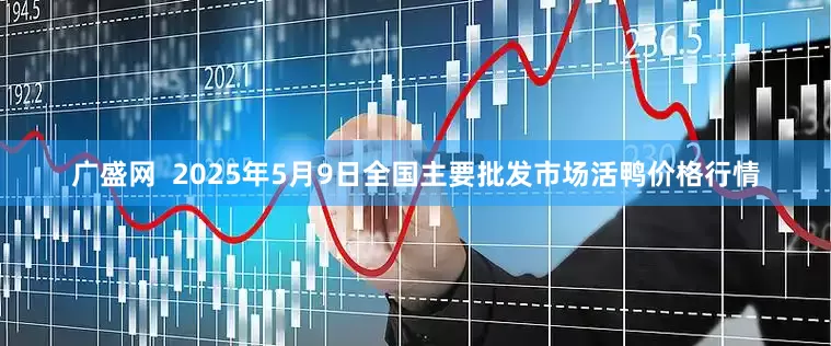 广盛网  2025年5月9日全国主要批发市场活鸭价格行情