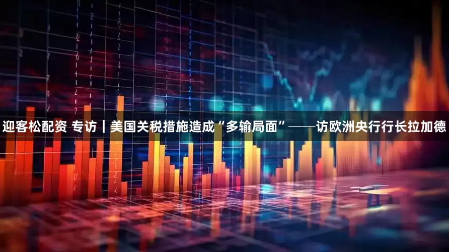 迎客松配资 专访｜美国关税措施造成“多输局面”──访欧洲央行行长拉加德