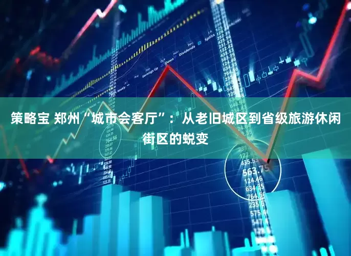 策略宝 郑州“城市会客厅”：从老旧城区到省级旅游休闲街区的蜕变