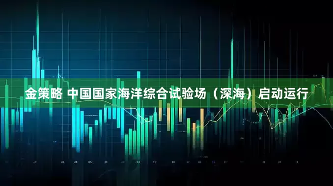 金策略 中国国家海洋综合试验场（深海）启动运行