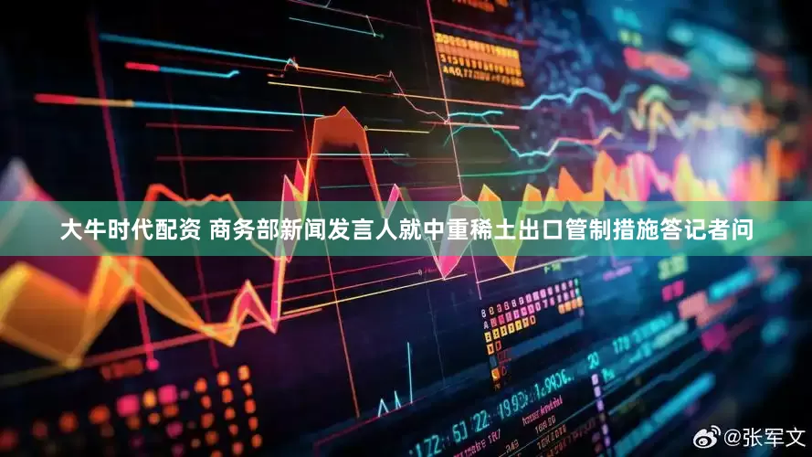 大牛时代配资 商务部新闻发言人就中重稀土出口管制措施答记者问