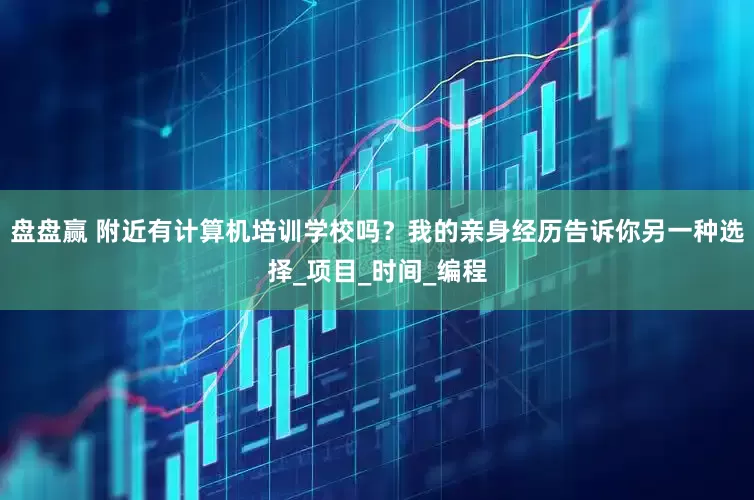 盘盘赢 附近有计算机培训学校吗？我的亲身经历告诉你另一种选择_项目_时间_编程