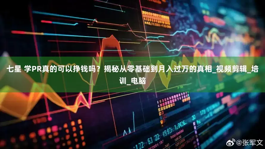 七星 学PR真的可以挣钱吗？揭秘从零基础到月入过万的真相_视频剪辑_培训_电脑