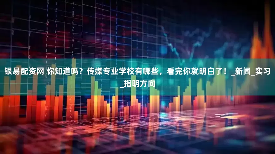 银易配资网 你知道吗？传媒专业学校有哪些，看完你就明白了！_新闻_实习_指明方向