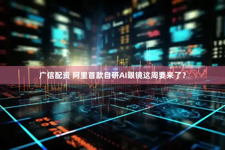广信配资 阿里首款自研AI眼镜这周要来了？