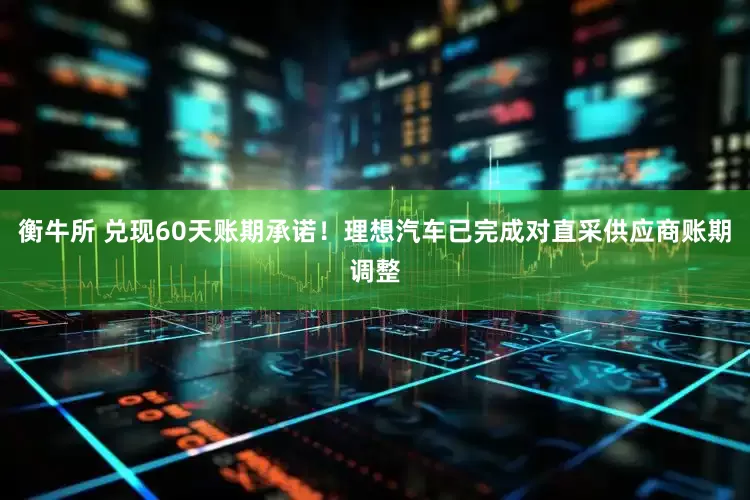 衡牛所 兑现60天账期承诺！理想汽车已完成对直采供应商账期调整