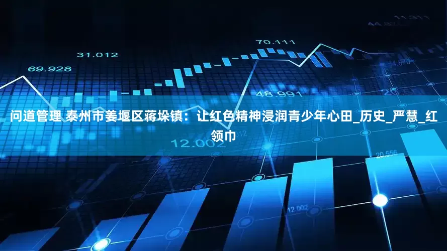 问道管理 泰州市姜堰区蒋垛镇：让红色精神浸润青少年心田_历史_严慧_红领巾