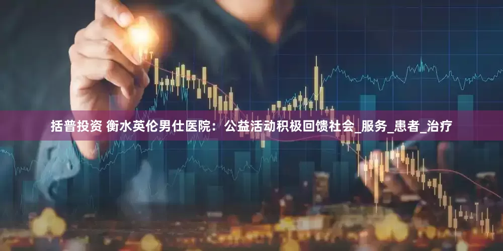 括普投资 衡水英伦男仕医院：公益活动积极回馈社会_服务_患者_治疗