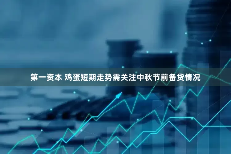 第一资本 鸡蛋短期走势需关注中秋节前备货情况