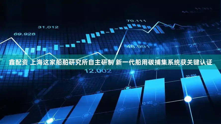 鑫配资 上海这家船舶研究所自主研制 新一代船用碳捕集系统获关键认证
