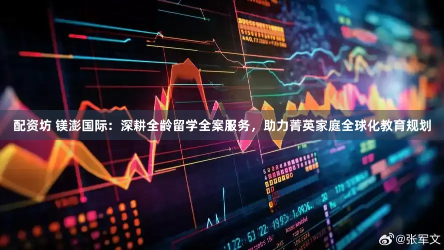 配资坊 镁澎国际：深耕全龄留学全案服务，助力菁英家庭全球化教育规划