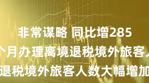 非常谋略 同比增285%，前11个月办理离境退税境外旅客人数大幅增加