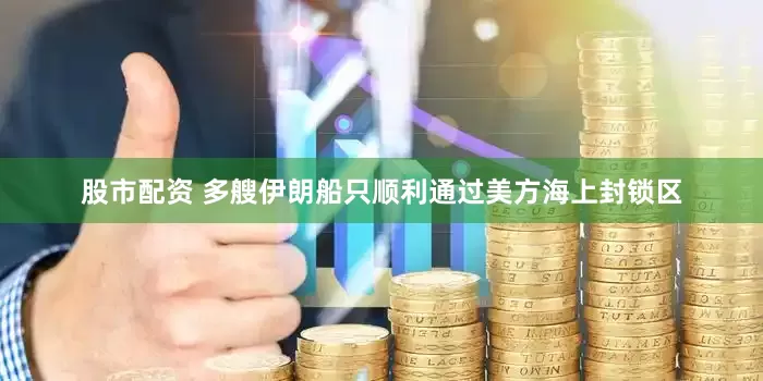 股市配资 多艘伊朗船只顺利通过美方海上封锁区