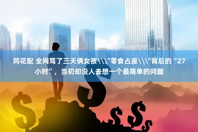 同花配 全网骂了三天俩女孩\＂零食占座\＂背后的“27小时”，当初却没人去想一个最简单的问题