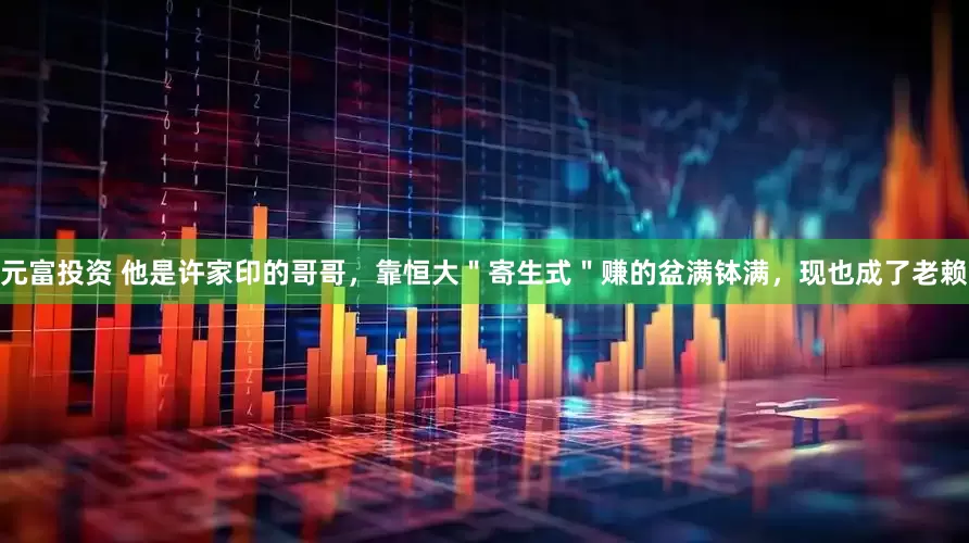 元富投资 他是许家印的哥哥，靠恒大＂寄生式＂赚的盆满钵满，现也成了老赖